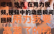 嗯哦 快点 在用力视频,视频中的动感瞬间回顾