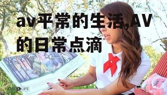 av平常的生活,AV的日常点滴