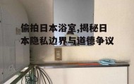 偷拍日本浴室,揭秘日本隐私边界与道德争议