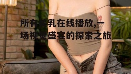 所有美乳在线播放,一场视觉盛宴的探索之旅