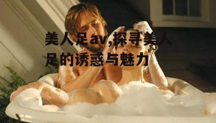美人足av,探寻美人足的诱惑与魅力