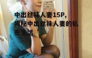 中出丝袜人妻15P,揭秘中出丝袜人妻的私密生活