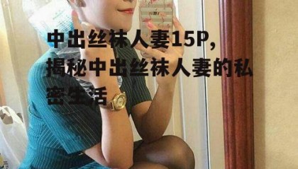 中出丝袜人妻15P,揭秘中出丝袜人妻的私密生活