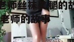 摸老师丝袜美腿的故事,摸老师的故事