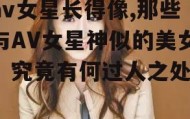 av女星长得像,那些与AV女星神似的美女，究竟有何过人之处？