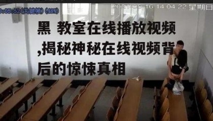 黑 教室在线播放视频,揭秘神秘在线视频背后的惊悚真相