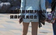老外丝袜秘腿,时尚与健康的完美结合