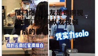 厦门爆料队友是谁啊视频,厦门爆料队友视频背后的真相