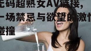 无码超熟女AV链接,一场禁忌与欲望的激情碰撞
