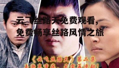 云飞丝路天免费观看,免费畅享丝路风情之旅