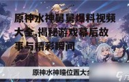 原神水神舅舅爆料视频大全,揭秘游戏幕后故事与精彩瞬间
