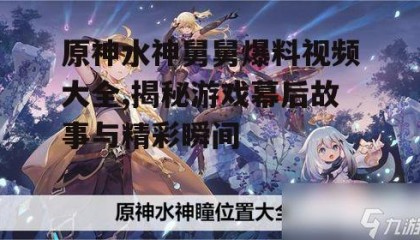 原神水神舅舅爆料视频大全,揭秘游戏幕后故事与精彩瞬间