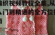 编织视频教程全集,从入门到精通的全方位指南