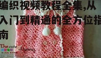编织视频教程全集,从入门到精通的全方位指南