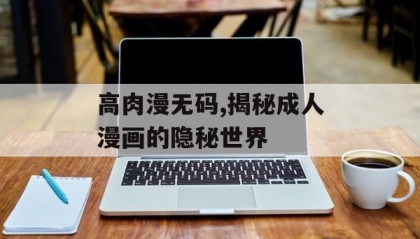 高肉漫无码,揭秘成人漫画的隐秘世界